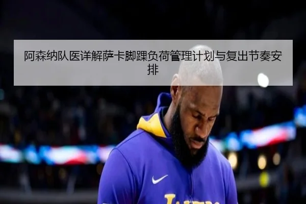 阿森纳队医详解萨卡脚踝负荷管理计划与复出节奏安排