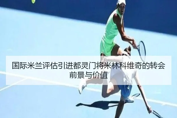 国际米兰评估引进都灵门将米林科维奇的转会前景与价值