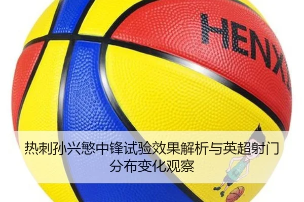 热刺孙兴慜中锋试验效果解析与英超射门分布变化观察