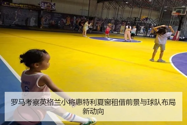 罗马考察英格兰小将惠特利夏窗租借前景与球队布局新动向