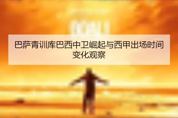 巴萨青训库巴西中卫崛起与西甲出场时间变化观察